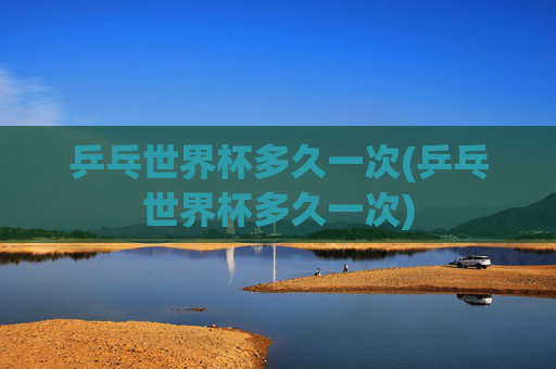 乒乓世界杯多久一次(乒乓世界杯多久一次)