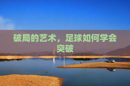 破局的艺术,足球如何学会突破