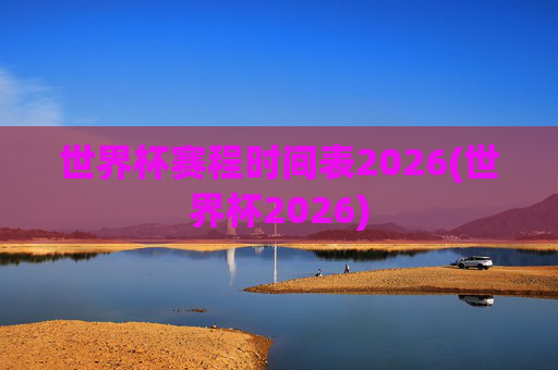 世界杯赛程时间表2026(世界杯2026)