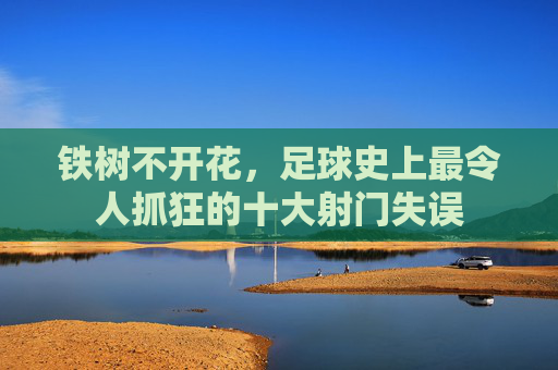 铁树不开花，足球史上最令人抓狂的十大射门失误