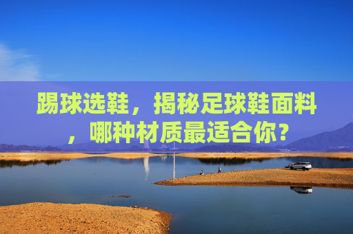 踢球选鞋，揭秘足球鞋面料，哪种材质最适合你？