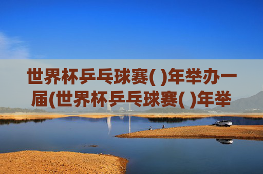 世界杯乒乓球赛( )年举办一届(世界杯乒乓球赛( )年举办一届(2分) 一年 二年 四年)