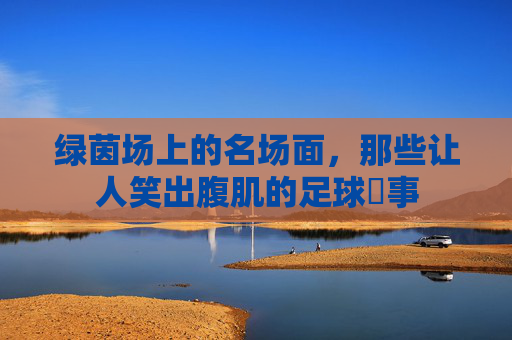 绿茵场上的名场面，那些让人笑出腹肌的足球囧事
