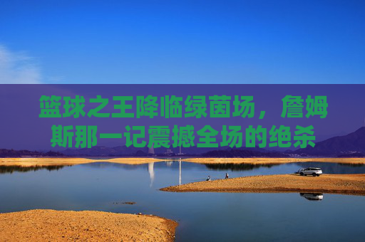 篮球之王降临绿茵场，詹姆斯那一记震撼全场的绝杀