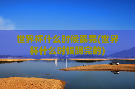 世界杯什么时候踢完(世界杯什么时候踢完的)