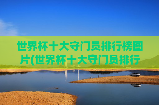 世界杯十大守门员排行榜图片(世界杯十大守门员排行榜图片大全)