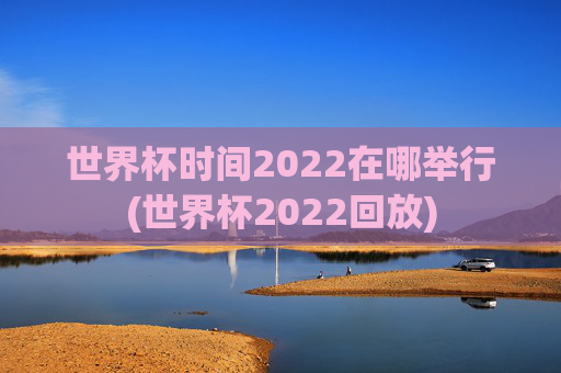 世界杯时间2022在哪举行(世界杯2022回放)