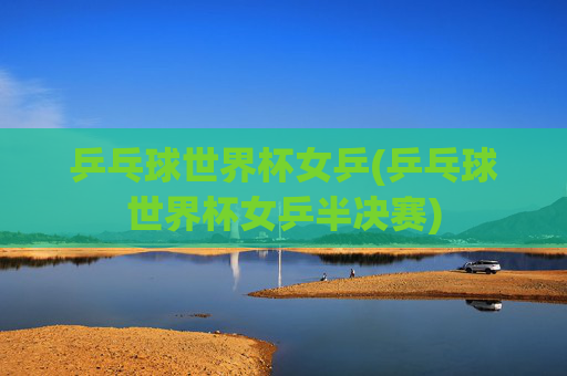 乒乓球世界杯女乒(乒乓球世界杯女乒半决赛)