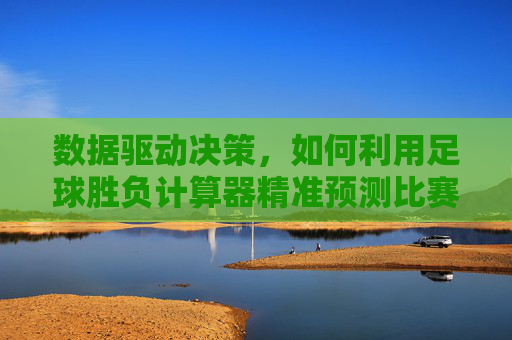 数据驱动决策，如何利用足球胜负计算器精准预测比赛结果