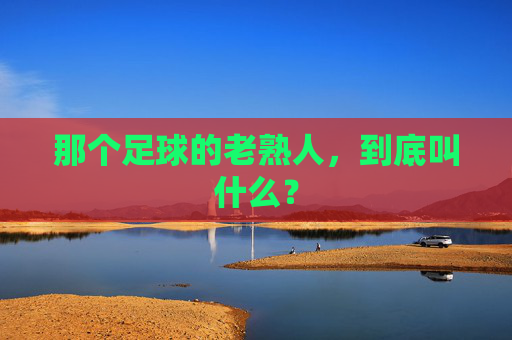 那个足球的老熟人，到底叫什么？