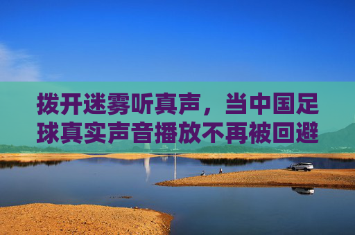 拨开迷雾听真声，当中国足球真实声音播放不再被回避