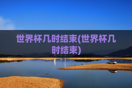 世界杯几时结束(世界杯几时结束)