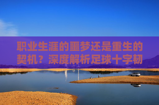 职业生涯的噩梦还是重生的契机？深度解析足球十字韧带撕裂
