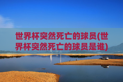 世界杯突然死亡的球员(世界杯突然死亡的球员是谁)