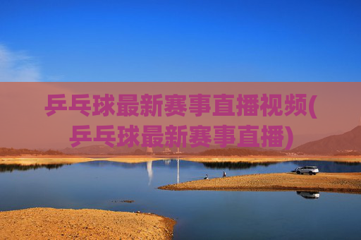乒乓球最新赛事直播视频(乒乓球最新赛事直播)