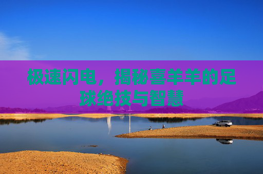 极速闪电,揭秘喜羊羊的足球绝技与智慧
