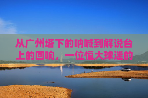 从广州塔下的呐喊到解说台上的回响，一位恒大球迷的足球梦