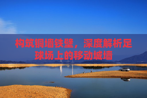 构筑铜墙铁壁，深度解析足球场上的移动城墙