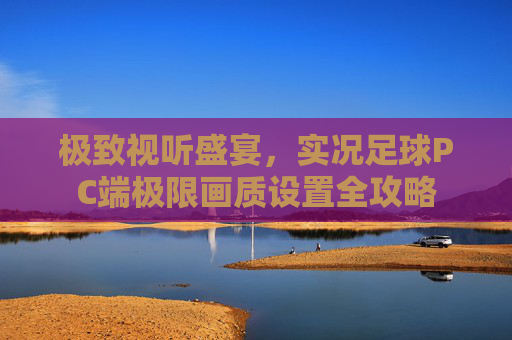极致视听盛宴，实况足球PC端极限画质设置全攻略