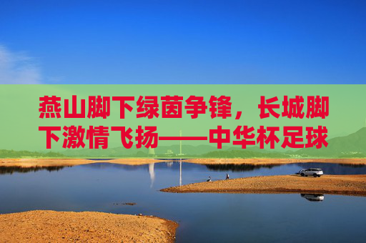 燕山脚下绿茵争锋,长城脚下激情飞扬——中华杯足球赛秦皇岛盛大启幕