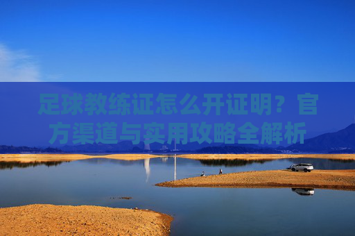 足球教练证怎么开证明?官方渠道与实用攻略全解析