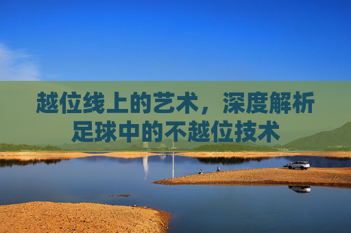 越位线上的艺术，深度解析足球中的不越位技术