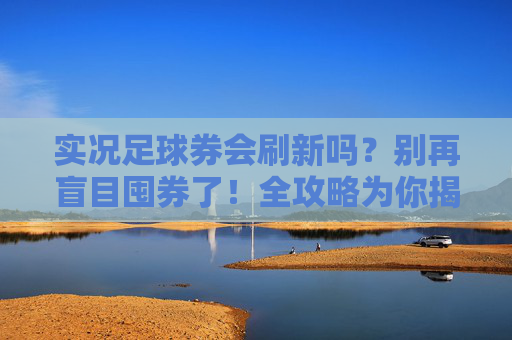实况足球券会刷新吗？别再盲目囤券了！全攻略为你揭秘