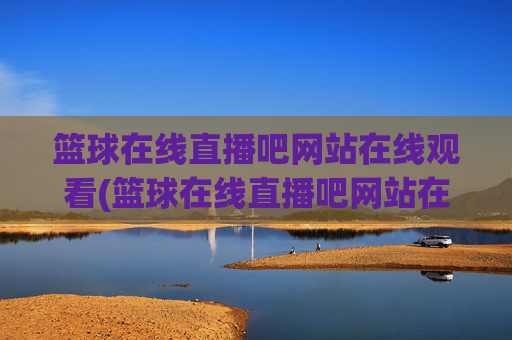 篮球在线直播吧网站在线观看(篮球在线直播吧网站在线观看视频)