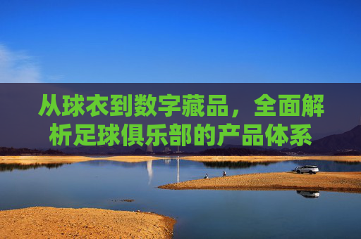 从球衣到数字藏品,全面解析足球俱乐部的产品体系