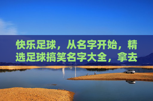快乐足球,从名字开始,精选足球搞笑名字大全,拿去恶搞你的朋友!