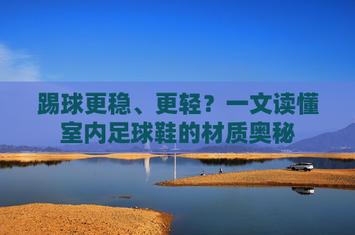 踢球更稳、更轻？一文读懂室内足球鞋的材质奥秘