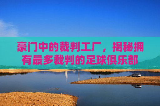 豪门中的裁判工厂，揭秘拥有最多裁判的足球俱乐部