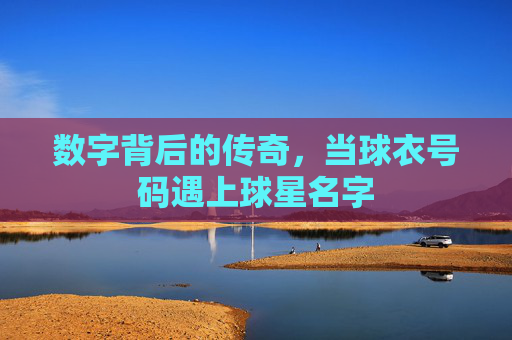 数字背后的传奇，当球衣号码遇上球星名字