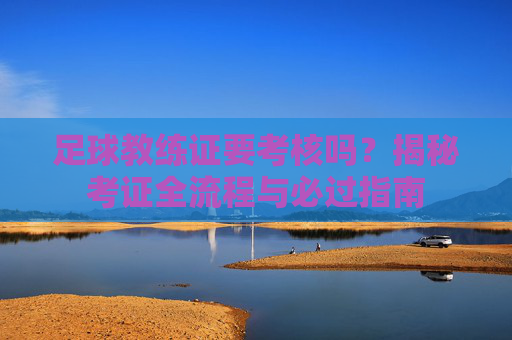 足球教练证要考核吗？揭秘考证全流程与必过指南