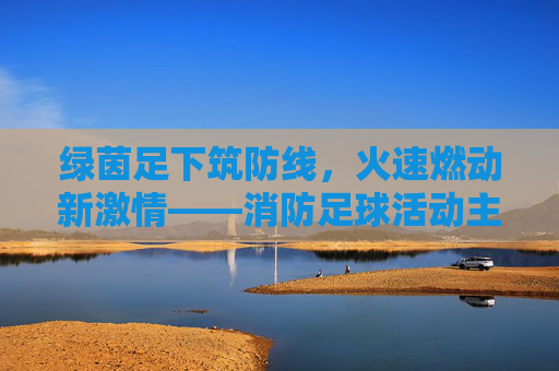 绿茵足下筑防线,火速燃动新激情——消防足球活动主持词