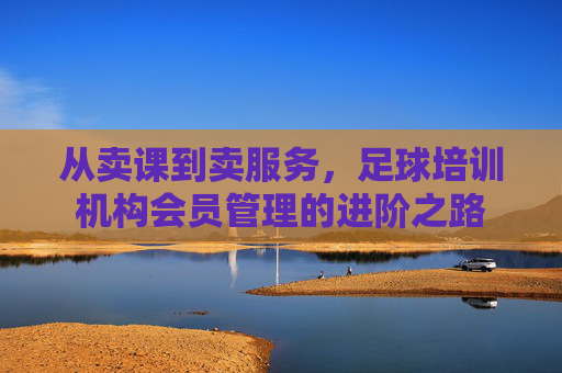 从卖课到卖服务,足球培训机构会员管理的进阶之路