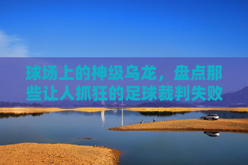 球场上的神级乌龙，盘点那些让人抓狂的足球裁判失败集锦