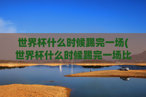 世界杯什么时候踢完一场(世界杯什么时候踢完一场比赛)