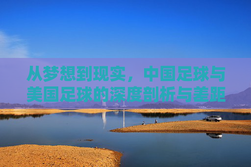 从梦想到现实，中国足球与美国足球的深度剖析与差距反思