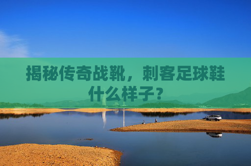 揭秘传奇战靴,刺客足球鞋什么样子?