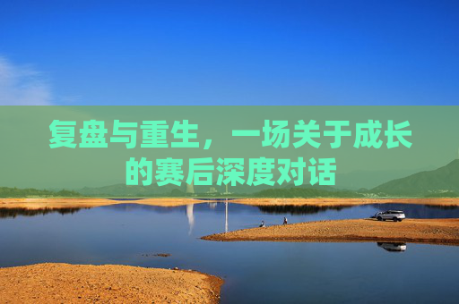 复盘与重生，一场关于成长的赛后深度对话