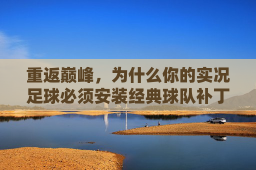 重返巅峰，为什么你的实况足球必须安装经典球队补丁