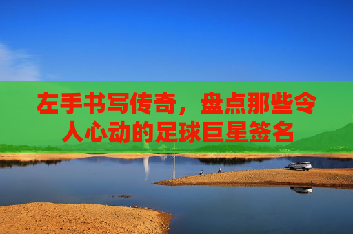 左手书写传奇，盘点那些令人心动的足球巨星签名