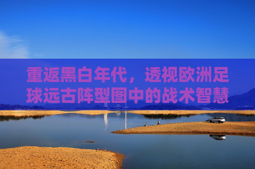 重返黑白年代，透视欧洲足球远古阵型图中的战术智慧