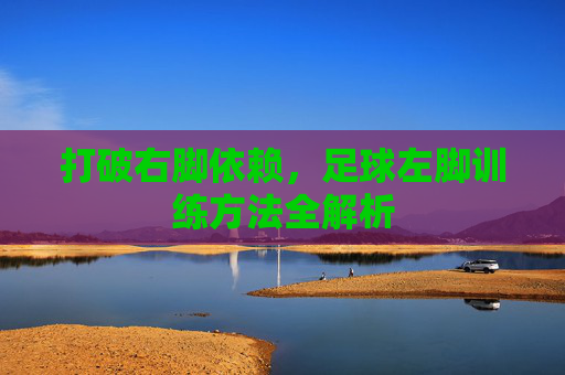打破右脚依赖，足球左脚训练方法全解析