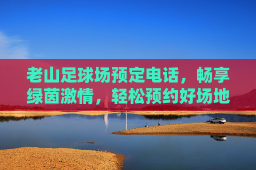 老山足球场预定电话,畅享绿茵激情,轻松预约好场地