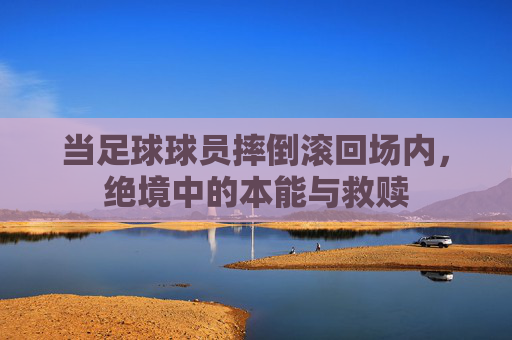 当足球球员摔倒滚回场内,绝境中的本能与救赎