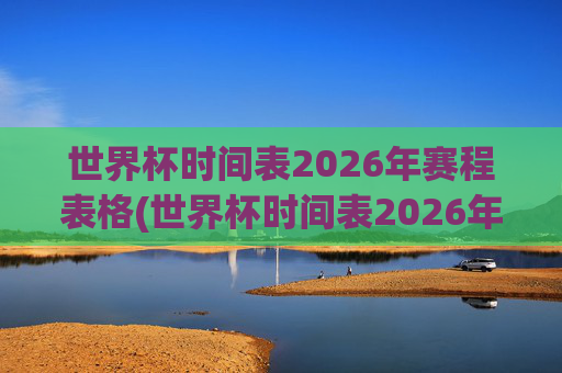 世界杯时间表2026年赛程表格(世界杯时间表2026年赛程表格图片)