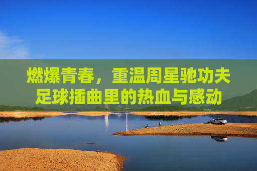 燃爆青春，重温周星驰功夫足球插曲里的热血与感动