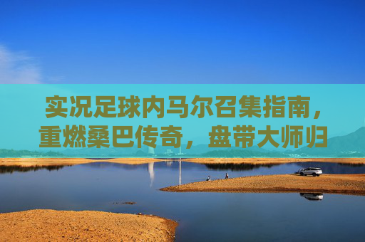 实况足球内马尔召集指南，重燃桑巴传奇，盘带大师归位！